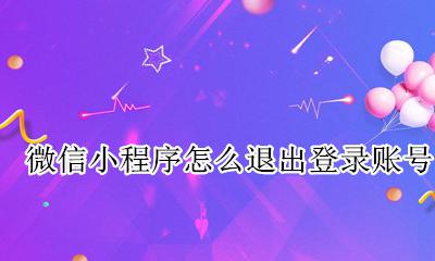 微信如何退出小程序登录 微信小程序怎么退出登录账号