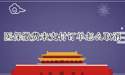 医保网上缴费怎么取消订单 医保缴费未支付订单怎么取消