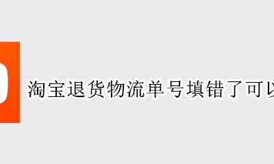 淘宝退货物流号填错了怎么修改 淘宝退货物流单号填错了可以改吗