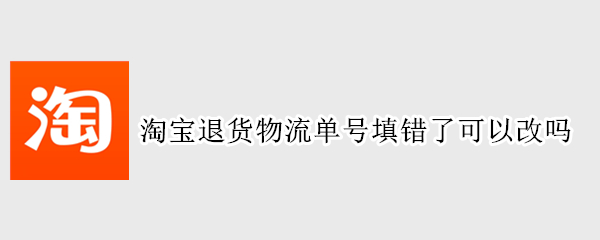 淘宝退货物流单号填错了可以改吗