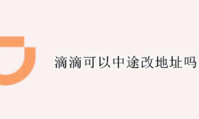 滴滴可以中途改地址吗 滴滴改地址会多收费吗
