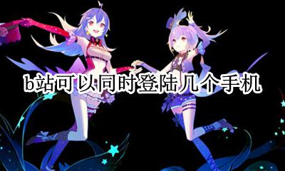 b站可以同时登陆几个手机 b站可以在两个手机同时登陆吗