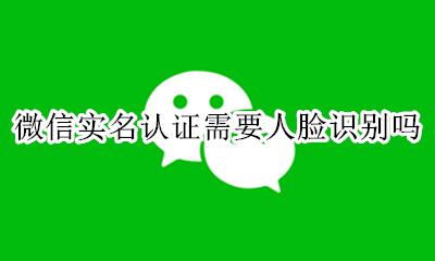 微信实名是不是要人脸识别 微信实名认证需要人脸识别吗