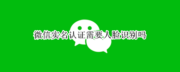 微信实名认证需要人脸识别吗