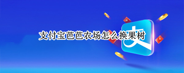 支付宝芭芭农场怎么换果树