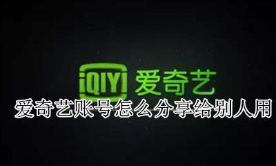 爱奇艺账号怎么分享给别人用 爱奇艺账号如何共享给其他人