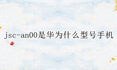 华为jsc-an00价格 jsc-an00是华为什么型号手机