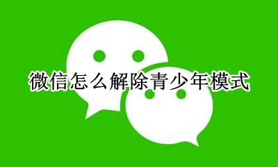 微信怎么解除青少年模式 如何解除青少年模式