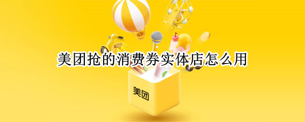 美团抢的消费券实体店怎么用