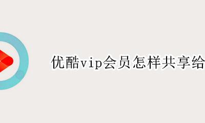 优酷vip会员怎样共享给别人 优酷vip怎么分享给别人一起用