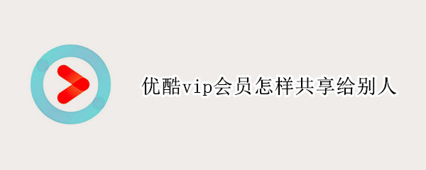 优酷vip会员怎样共享给别人