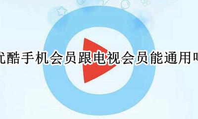 优酷手机会员跟电视会员能通用吗 电视优酷会员和手机优酷会员通用吗