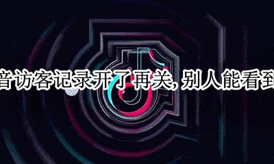 抖音访客记录开了再关 别人能看到吗 抖音不开访客记录别人能看到你访问了吗
