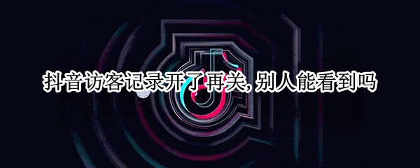抖音访客记录开了再关,别人能看到吗