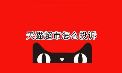 天猫超市怎么投诉 如何投诉天猫超市购物