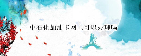 中石化加油卡网上可以办理吗