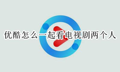 优酷怎么一起看电视剧两个人 优酷可以两个人一起看电视剧吗
