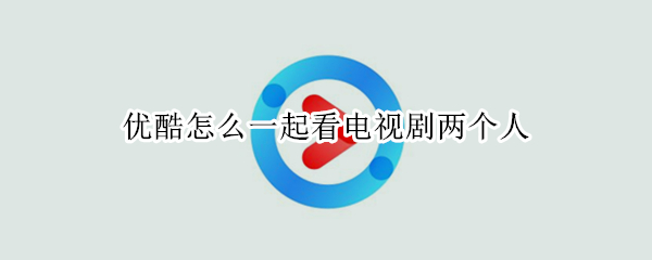 优酷怎么一起看电视剧两个人