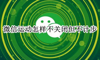 怎么才能微信运动不计步 微信运动怎样不关闭但不计步