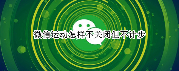 微信运动怎样不关闭但不计步