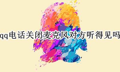 qq电话关闭麦克风对方听得见吗 打qq电话把麦克风关了对方能听到我说话嘛