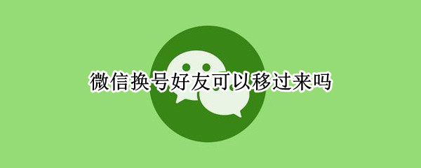 微信换号好友可以移过来吗