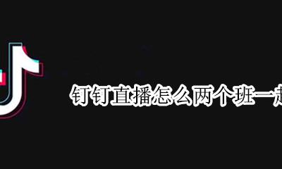 钉钉直播怎么两个班一起直播 一个钉钉两个孩子可以同时直播上课吗
