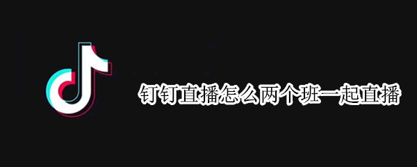 钉钉直播怎么两个班一起直播
