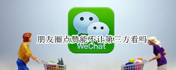 朋友圈点赞能不让第三方看吗