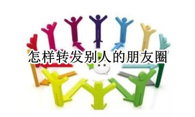 怎样转发别人的朋友圈 微信朋友圈怎么转发别人的朋友圈