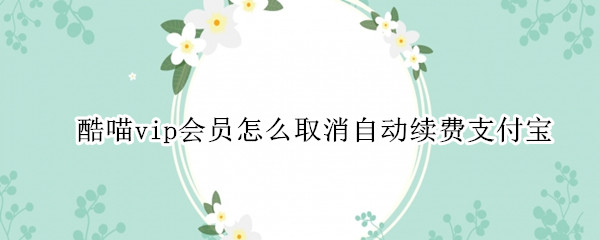 酷喵vip会员怎么取消自动续费支付宝