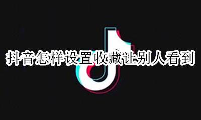 抖音怎样设置收藏让别人看到 抖音怎么不让别人看我的收藏
