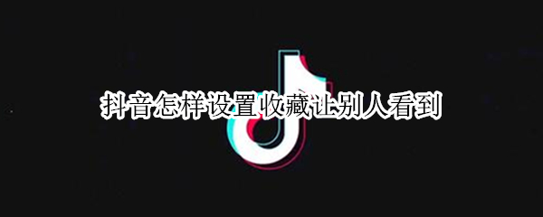抖音怎样设置收藏让别人看到