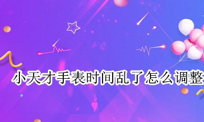 小天才手表时间怎么调节 小天才手表时间乱了怎么调整