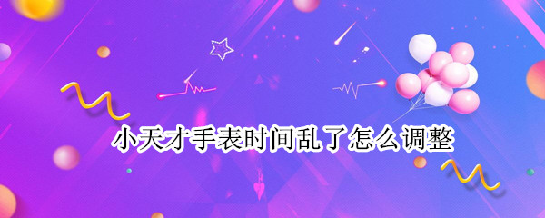 小天才手表时间乱了怎么调整