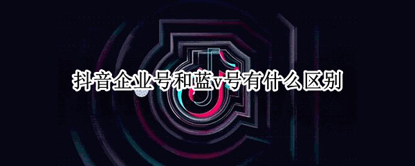 抖音企业号和蓝v号有什么区别