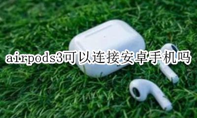 airpods3支持安卓吗 airpods3可以连接安卓手机吗
