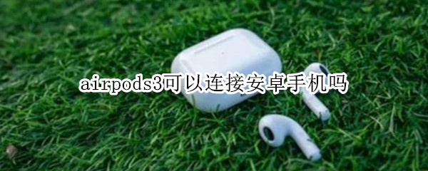 airpods3可以连接安卓手机吗