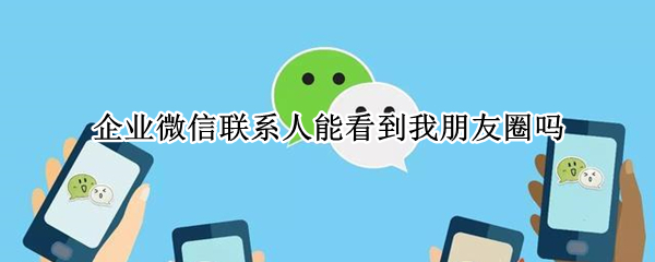 企业微信联系人能看到我朋友圈吗