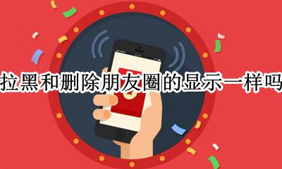 拉黑和删除朋友圈的显示一样吗? 拉黑和删除的区别微信朋友圈的显示是怎么