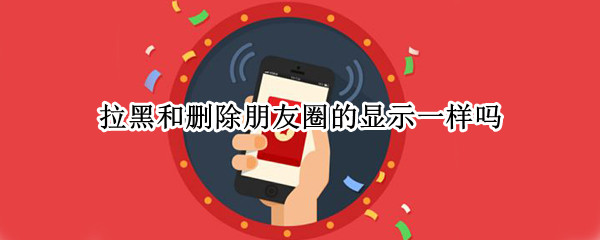 拉黑和删除朋友圈的显示一样吗?