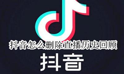 抖音怎么删除直播历史回顾 抖音直播怎么删除直播记录
