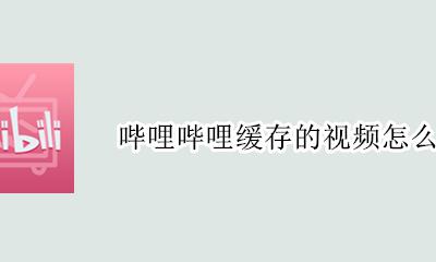 哔哩哔哩缓存的视频怎么导出 如何导出