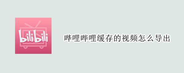 哔哩哔哩缓存的视频怎么导出