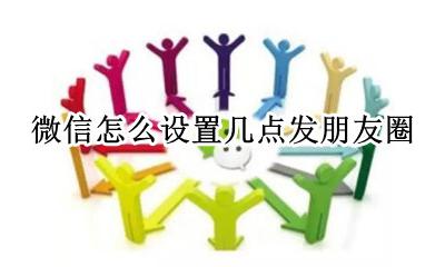 微信怎么设置几点发朋友圈 微信怎么设置朋友圈时间发送消息