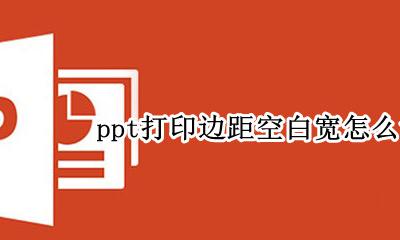 ppt打印边距空白宽怎么调 ppt打印边距太宽怎么办?