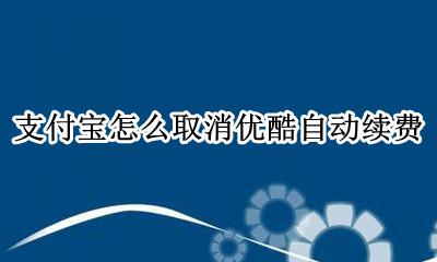 支付宝怎么取消优酷自动续费 怎样在支付宝上取消优酷自动续费