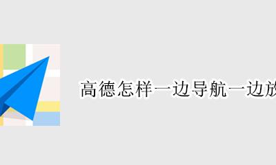 边导航可以一边放音乐吗? 高德怎样一边导航一边放音乐