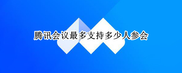 腾讯会议最多支持多少人参会