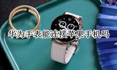 华为手表能连接苹果手机吗 华为手表是否可以连接苹果手机